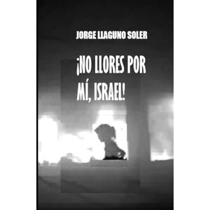 LLAGUNO SOLER, JORGE ¡NO LLORES POR MÍ, ISRAEL!: SOY UN SER DE LA OSCURIDAD LLAGUNO SOLER, JORGE ¡NO LLORES POR MÍ, ISRAEL!: SOY UN SER DE LA OSCURIDAD