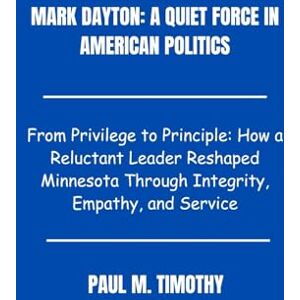 Timothy, Paul M. Mark Dayton: A Quiet Force in American Politics: From Privilege to Principle: How a Reluctant Leader Reshaped Minnesota Through Integrity, Empathy, and Service Timothy, Paul M. Mark Dayton: A Quiet Force in American Politics: From Privilege to Principle: How a Reluctant Leader Reshaped Minnesota Through Integrity, Empathy, and Service