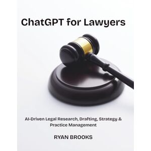 Brooks, Ryan ChatGPT for Lawyers: AI-Driven Legal Research, Drafting, Strategy & Practice Management Brooks, Ryan ChatGPT for Lawyers: AI-Driven Legal Research, Drafting, Strategy & Practice Management