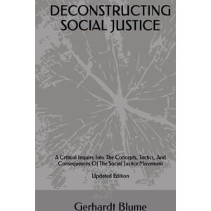 Blume, Gerhardt DECONSTRUCTING SOCIAL JUSTICE: A Critical Inquiry Into The Concepts, Tactics, And Consequences Of The Social Justice Movement Blume, Gerhardt DECONSTRUCTING SOCIAL JUSTICE: A Critical Inquiry Into The Concepts, Tactics, And Consequences Of The Social Justice Movement