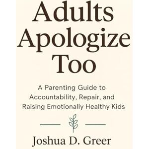 Greer, Joshua D. Adults Apologize Too: How Emotionally Aware Parenting Builds Trust, Heals Generational Cycles, and Raises Empathetic Kids Greer, Joshua D. Adults Apologize Too: How Emotionally Aware Parenting Builds Trust, Heals Generational Cycles, and Raises Empathetic Kids