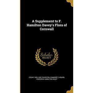 Thurston, Edgar 1855-1935 A Supplement to F. Hamilton Davey's Flora of Cornwall Thurston, Edgar 1855-1935 A Supplement to F. Hamilton Davey's Flora of Cornwall