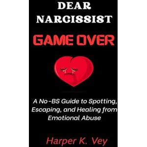 Vey, Harper K. Dear Narcissist, Game Over: A No-BS Guide to Spotting, Escaping, and Healing from Emotional Abuse Vey, Harper K. Dear Narcissist, Game Over: A No-BS Guide to Spotting, Escaping, and Healing from Emotional Abuse