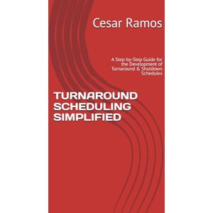 Ramos, Cesar TURNAROUND SCHEDULING SIMPLIFIED: A Step-by-Step Guide for the Development of Turnaround & Shutdown Schedules Ramos, Cesar TURNAROUND SCHEDULING SIMPLIFIED: A Step-by-Step Guide for the Development of Turnaround & Shutdown Schedules