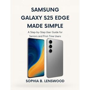 Lenswood, Sophia B. SAMSUNG GALAXY S25 EDGE MADE SIMPLE: A Step-by-Step User Guide for Seniors and First-Time Users Lenswood, Sophia B. SAMSUNG GALAXY S25 EDGE MADE SIMPLE: A Step-by-Step User Guide for Seniors and First-Time Users