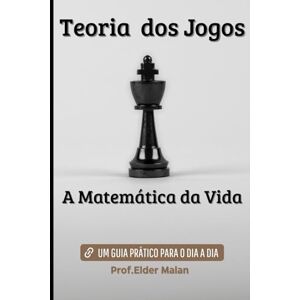 Malan, Prof. Elder Teoria dos Jogos. A Matemática da Vida: Um Guia Prático para o Dia a Dia Malan, Prof. Elder Teoria dos Jogos. A Matemática da Vida: Um Guia Prático para o Dia a Dia