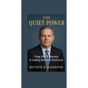B.Hammond, Matthew The Quiet Power Greg Abel’s Journey to Leading Berkshire Hathaway B.Hammond, Matthew The Quiet Power Greg Abel’s Journey to Leading Berkshire Hathaway