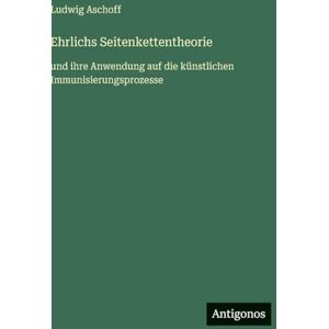 Aschoff, Ludwig Ehrlichs Seitenkettentheorie: und ihre Anwendung auf die künstlichen Immunisierungsprozesse Aschoff, Ludwig Ehrlichs Seitenkettentheorie: und ihre Anwendung auf die künstlichen Immunisierungsprozesse
