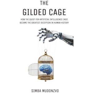 Mudonzvo, Simba The Gilded Cage: How the Quest for Artificial Intelligence (AGI) Became the Greatest Deception in Human History (TechOnion Press) Mudonzvo, Simba The Gilded Cage: How the Quest for Artificial Intelligence (AGI) Became the Greatest Deception in Human History (TechOnion Press)