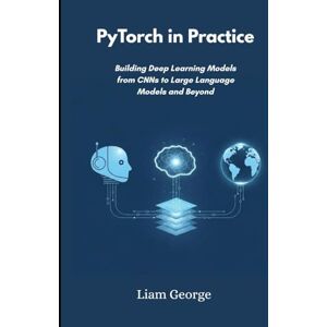 George, Liam PyTorch in Practice: Building Deep Learning Models from CNNs to Large Language Models and Beyond George, Liam PyTorch in Practice: Building Deep Learning Models from CNNs to Large Language Models and Beyond