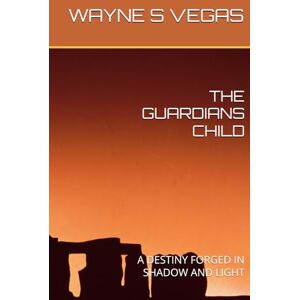 VEGAS, WAYNE S THE GUARDIANS CHILD: A DESTINY FORGED IN SHADOW AND LIGHT VEGAS, WAYNE S THE GUARDIANS CHILD: A DESTINY FORGED IN SHADOW AND LIGHT