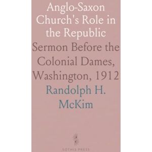 Randolph H., McKim Anglo-Saxon Church's Role in the Republic: Sermon Before the Colonial Dames, Washington, 1912 Randolph H., McKim Anglo-Saxon Church's Role in the Republic: Sermon Before the Colonial Dames, Washington, 1912