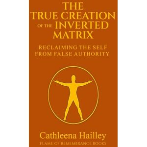 Hailley, Cathleena The True Creation of the Inverted Matrix: Reclaiming the Self from False Authority Hailley, Cathleena The True Creation of the Inverted Matrix: Reclaiming the Self from False Authority