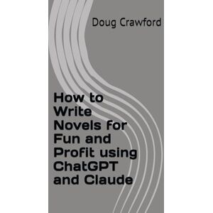 Crawford, Doug How to Write Novels for Fun and Profit using ChatGPT and Claude (AI For Novel Writing) Crawford, Doug How to Write Novels for Fun and Profit using ChatGPT and Claude (AI For Novel Writing)