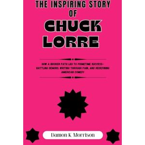 Morrison, Damon K. The Inspiring Story Of Chuck Lorre: How a Broken Path Led to Primetime Success–Battling Demons, Writing Through Pain, and Redefining American Comedy Morrison, Damon K. The Inspiring Story Of Chuck Lorre: How a Broken Path Led to Primetime Success–Battling Demons, Writing Through Pain, and Redefining American Comedy