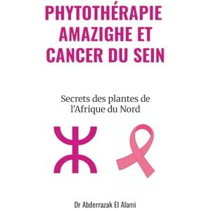 El Alami, Abderrazak Phytothérapie Amazighe et Cancer du Sein: Secrets des plantes de l'Afrique du Nord validés par la science El Alami, Abderrazak Phytothérapie Amazighe et Cancer du Sein: Secrets des plantes de l'Afrique du Nord validés par la science