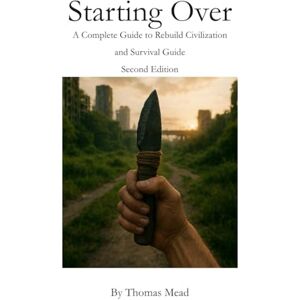 Mead, Thomas Starting Over: A Complete Guide to Rebuild Civilization and Survival Guide Second Edition (Titles by Thomas Mead) Mead, Thomas Starting Over: A Complete Guide to Rebuild Civilization and Survival Guide Second Edition (Titles by Thomas Mead)