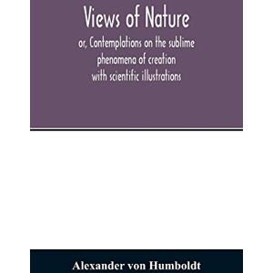 Von Humboldt, Alexander Views of nature, or, Contemplations on the sublime phenomena of creation: with scientific illustrations Von Humboldt, Alexander Views of nature, or, Contemplations on the sublime phenomena of creation: with scientific illustrations