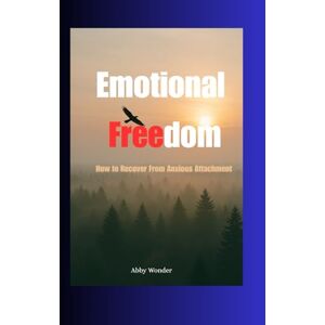 Wonder, Abby Emotional Freedom: How to Recover from anxious attachment Wonder, Abby Emotional Freedom: How to Recover from anxious attachment