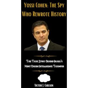 Carlson, Victor J. Yossi Cohen: The Spy Who Rewrote History: The True Story Behind Israel’s Most Daring Intelligence Triumphs Carlson, Victor J. Yossi Cohen: The Spy Who Rewrote History: The True Story Behind Israel’s Most Daring Intelligence Triumphs