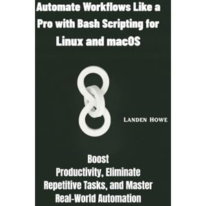 Howe, Landen Automate Workflows Like a Pro with Bash Scripting for Linux and macOS: Boost Productivity, Eliminate Repetitive Tasks, and Master Real-World Automation Howe, Landen Automate Workflows Like a Pro with Bash Scripting for Linux and macOS: Boost Productivity, Eliminate Repetitive Tasks, and Master Real-World Automation