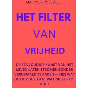 Crosswell, Marcus HET FILTER VAN VRIJHEID: DE EENVOUDIGE KUNST VAN HET LEVEN LATEN STROMEN ZONDER VERDWAALD TE RAKEN — KIES WAT ERTOE DOET, LAAT WAT NIET ERTOE DOET Crosswell, Marcus HET FILTER VAN VRIJHEID: DE EENVOUDIGE KUNST VAN HET LEVEN LATEN STROMEN ZONDER VERDWAALD TE RAKEN — KIES WAT ERTOE DOET, LAAT WAT NIET ERTOE DOET