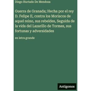 De Mendoza, Diego Hurtado Guerra de Granada; Hecha por el rey D. Felipe II, contra los Moriscos de aquel reino, sus rebeldes, Seguida de la vida del Lazarillo de Tormes, sus fortunas y adversidades: en letra grande De Mendoza, Diego Hurtado Guerra de Granada; Hecha por el rey D. Felipe II, contra los Moriscos de aquel reino, sus rebeldes, Seguida de la vida del Lazarillo de Tormes, sus fortunas y adversidades: en letra grande