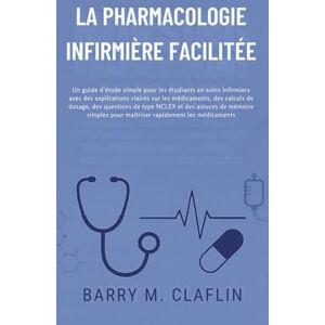 M. Claflin, Barry LA PHARMACOLOGIE INFIRMIÈRE FACILITÉE: Un guide d'étude simple pour les étudiants en soins infirmiers avec des explications claires sur les médicaments M. Claflin, Barry LA PHARMACOLOGIE INFIRMIÈRE FACILITÉE: Un guide d'étude simple pour les étudiants en soins infirmiers avec des explications claires sur les médicaments
