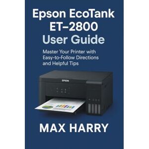 Harry, Max Epson EcoTank ET-2800 User Guide: Master Your Printer with Easy-to-Follow Directions and Helpful Tips Harry, Max Epson EcoTank ET-2800 User Guide: Master Your Printer with Easy-to-Follow Directions and Helpful Tips