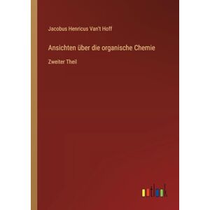 Hoff, Jacobus Henricus Van't Ansichten über die organische Chemie: Zweiter Theil Hoff, Jacobus Henricus Van't Ansichten über die organische Chemie: Zweiter Theil