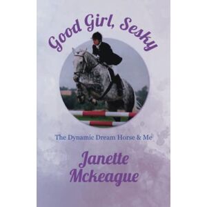 McKeague, Janette Good Girl, Sesky: The Dynamic Dream Horse & Me McKeague, Janette Good Girl, Sesky: The Dynamic Dream Horse & Me