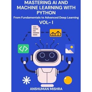 Mishra, Anshuman Mastering AI and Machine Learning with Python: From Fundamentals to Advanced Deep Learning Vol- I: 1 (Mastering AI new) Mishra, Anshuman Mastering AI and Machine Learning with Python: From Fundamentals to Advanced Deep Learning Vol- I: 1 (Mastering AI new)