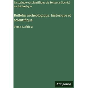 Société Archéologique de Soissons Bulletin archéologique, historique et scientifique: Tome 8, série 2 Société Archéologique de Soissons Bulletin archéologique, historique et scientifique: Tome 8, série 2