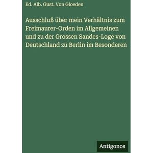 Gloeden, Ed Alb Gust Von Ausschluß über mein Verhältnis zum Freimaurer-Orden im Allgemeinen und zu der Grossen Sandes-Loge von Deutschland zu Berlin im Besonderen Gloeden, Ed Alb Gust Von Ausschluß über mein Verhältnis zum Freimaurer-Orden im Allgemeinen und zu der Grossen Sandes-Loge von Deutschland zu Berlin im Besonderen
