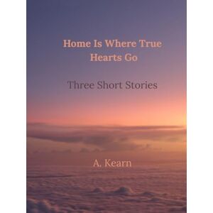 Kearn, A. Home Is Where True Hearts Go: Three Short Stories Kearn, A. Home Is Where True Hearts Go: Three Short Stories