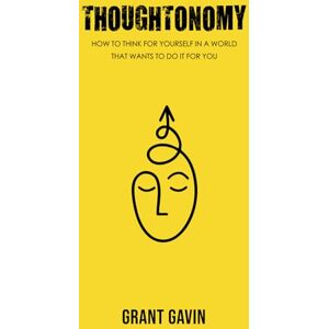 Gavin, Grant Thoughtonomy: How to Think for Yourself in a World that Wants to do it for You Gavin, Grant Thoughtonomy: How to Think for Yourself in a World that Wants to do it for You