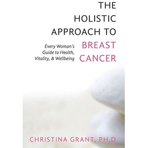Grant, Ph.D., Christina The Holistic Approach to Breast Cancer: Every Woman's Guide to Health, Vitality, & Wellbeing Grant, Ph.D., Christina The Holistic Approach to Breast Cancer: Every Woman's Guide to Health, Vitality, & Wellbeing