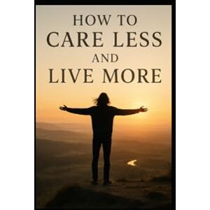 Hicks, Tony How to Care Less and Live More: A Practical and Inspiring Guide to Letting Go of What Drains Your Energy Hicks, Tony How to Care Less and Live More: A Practical and Inspiring Guide to Letting Go of What Drains Your Energy