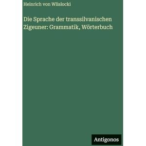 Wlislocki, Heinrich Von Die Sprache der transsilvanischen Zigeuner: Grammatik, Wörterbuch Wlislocki, Heinrich Von Die Sprache der transsilvanischen Zigeuner: Grammatik, Wörterbuch