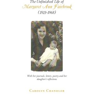 Chandler, Carolyn The Unfinished Life of Margaret Ann Fairbrook (1923-1968): With her journals, letters, poetry and her daughter’s reflections Chandler, Carolyn The Unfinished Life of Margaret Ann Fairbrook (1923-1968): With her journals, letters, poetry and her daughter’s reflections