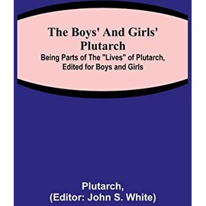 Plutarch The Boys' and Girls' ; Being Parts of the "Lives" of , Edited for Boys and Girls Plutarch The Boys' and Girls' ; Being Parts of the "Lives" of , Edited for Boys and Girls