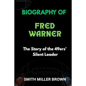 Brown, Smith Miller BIOGRAPHY OF FRED WARNER: The Story of the 49ers’ Silent Leader (American Football Chronicles : The Stories Behind the Legends of the Game) Brown, Smith Miller BIOGRAPHY OF FRED WARNER: The Story of the 49ers’ Silent Leader (American Football Chronicles : The Stories Behind the Legends of the Game)