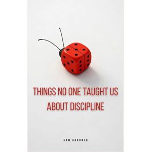 Gardner, Sam Things No One Taught Us about Discipline Gardner, Sam Things No One Taught Us about Discipline