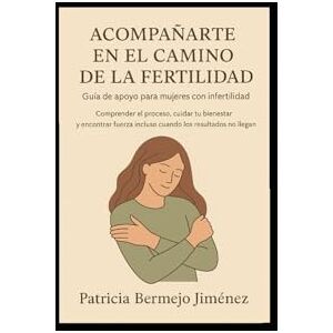 BERMEJO JIMÉNEZ, PATRICIA ACOMPAÑARTE EN EL CAMINO DE LA FERTILIDAD. Guía de apoyo para mujeres con infertilidad.: Comprender el proceso, cuidar de tu bienestar y encontrar ... (ACOMPAÑARTE EN CAMINO DE LA FERTILIDAD.) BERMEJO JIMÉNEZ, PATRICIA ACOMPAÑARTE EN EL CAMINO DE LA FERTILIDAD. Guía de apoyo para mujeres con infertilidad.: Comprender el proceso, cuidar de tu bienestar y encontrar ... (ACOMPAÑARTE EN CAMINO DE LA FERTILIDAD.)