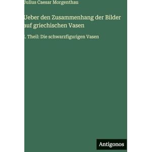 Morgenthau, Julius Caesar Ueber den Zusammenhang der Bilder auf griechischen Vasen: I. Theil: Die schwarzfigurigen Vasen Morgenthau, Julius Caesar Ueber den Zusammenhang der Bilder auf griechischen Vasen: I. Theil: Die schwarzfigurigen Vasen