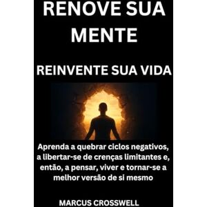 Crosswell, Marcus RENOVE SUA MENTE: REINVENTE SUA VIDA: Aprenda a quebrar ciclos negativos, a libertar-se de crenças limitantes e, então, a pensar, viver e tornar-se a melhor versão de si mesmo Crosswell, Marcus RENOVE SUA MENTE: REINVENTE SUA VIDA: Aprenda a quebrar ciclos negativos, a libertar-se de crenças limitantes e, então, a pensar, viver e tornar-se a melhor versão de si mesmo