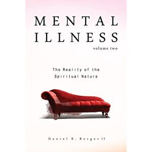 Berger II, Dr Daniel R Mental Illness: The Reality of the Spiritual Nature: Volume 2 Berger II, Dr Daniel R Mental Illness: The Reality of the Spiritual Nature: Volume 2