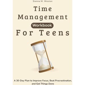 Weston, Sienna M. Time Management Workbook for Teens: A 30-Day Plan to Improve Focus, Beat Procrastination, and Get Things Done Weston, Sienna M. Time Management Workbook for Teens: A 30-Day Plan to Improve Focus, Beat Procrastination, and Get Things Done