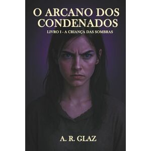 Glaz, A R O Arcano dos condenados: Livro I A criança das Sombras Glaz, A R O Arcano dos condenados: Livro I A criança das Sombras