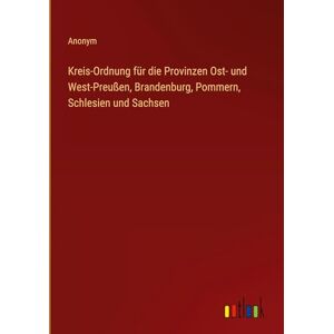 Anonym Kreis-Ordnung für die Provinzen Ost- und West-Preußen, Brandenburg, Pommern, Schlesien und Sachsen Anonym Kreis-Ordnung für die Provinzen Ost- und West-Preußen, Brandenburg, Pommern, Schlesien und Sachsen